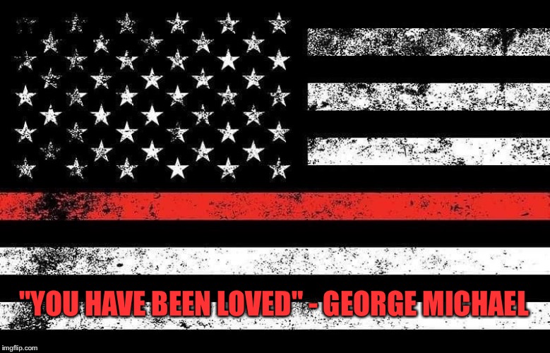George Michael song lyric tribute to firefighter | "YOU HAVE BEEN LOVED" - GEORGE MICHAEL | image tagged in firefighter,tribute,george michael,song lyrics | made w/ Imgflip meme maker