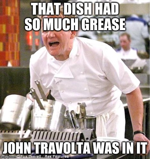 Chef Gordon Ramsay | THAT DISH HAD SO MUCH GREASE; JOHN TRAVOLTA WAS IN IT | image tagged in memes,chef gordon ramsay | made w/ Imgflip meme maker
