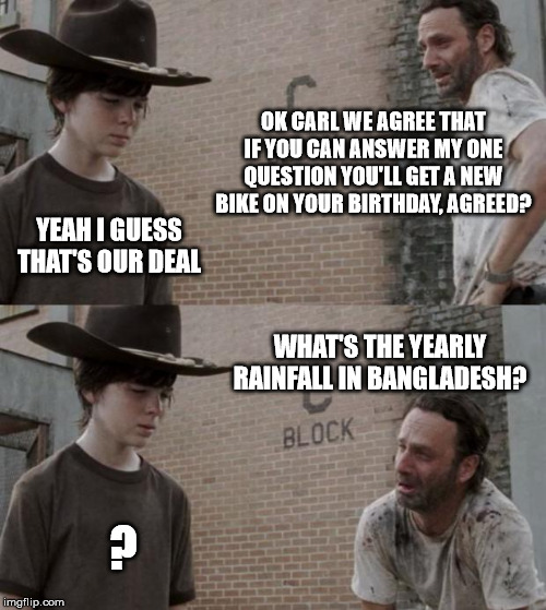 Rick and Carl | OK CARL WE AGREE THAT IF YOU CAN ANSWER MY ONE QUESTION YOU'LL GET A NEW BIKE ON YOUR BIRTHDAY, AGREED? YEAH I GUESS THAT'S OUR DEAL; WHAT'S THE YEARLY RAINFALL IN BANGLADESH? ? | image tagged in memes,rick and carl | made w/ Imgflip meme maker