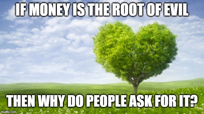IF MONEY IS THE ROOT OF EVIL; THEN WHY DO PEOPLE ASK FOR IT? | image tagged in funny,meme | made w/ Imgflip meme maker