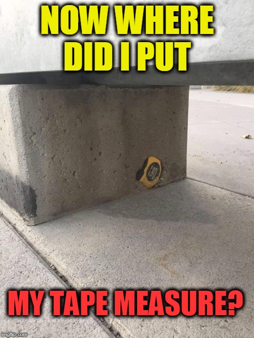 set in stone | NOW WHERE DID I PUT; MY TAPE MEASURE? | image tagged in oops,tape | made w/ Imgflip meme maker