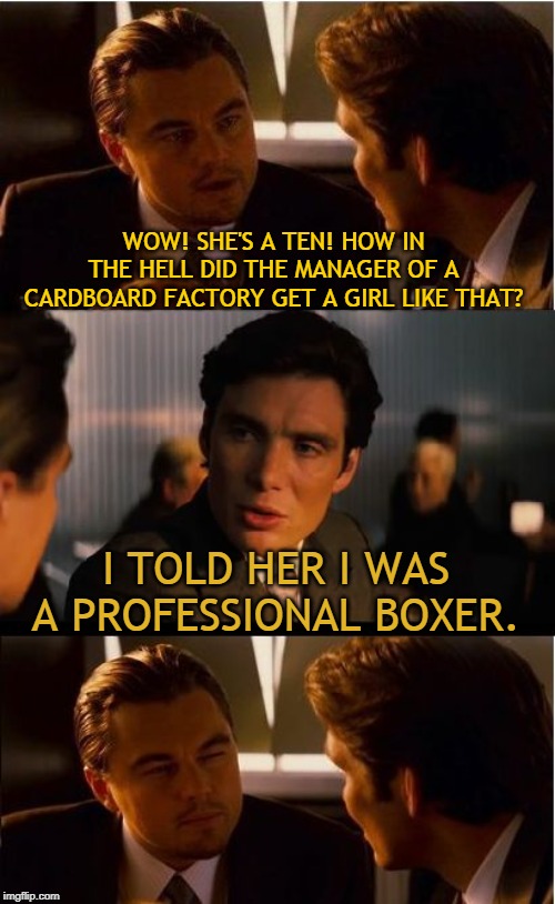 Inception | WOW! SHE'S A TEN! HOW IN THE HELL DID THE MANAGER OF A CARDBOARD FACTORY GET A GIRL LIKE THAT? I TOLD HER I WAS A PROFESSIONAL BOXER. | image tagged in memes,inception,boxes,boxer,boxers,hot chick | made w/ Imgflip meme maker