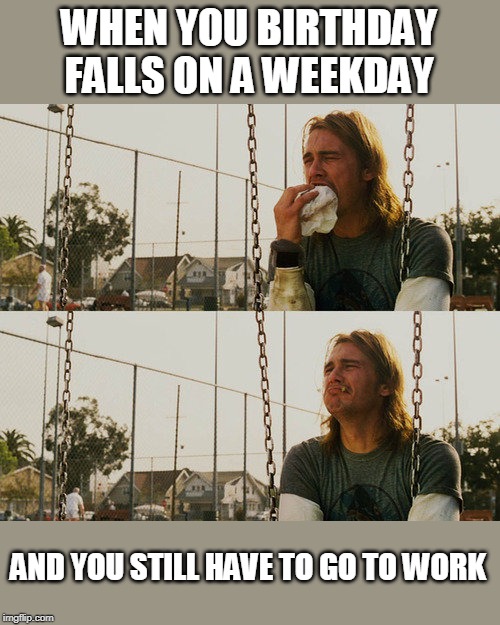 First World Stoner Problems | WHEN YOU BIRTHDAY FALLS ON A WEEKDAY; AND YOU STILL HAVE TO GO TO WORK | image tagged in memes,first world stoner problems | made w/ Imgflip meme maker