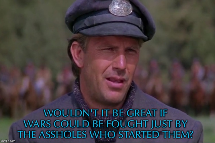 The Postman | WOULDN'T IT BE GREAT IF WARS COULD BE FOUGHT JUST BY THE ASSHOLES WHO STARTED THEM? | image tagged in post office,war,movie quotes,mailman,movie,kevin costner | made w/ Imgflip meme maker