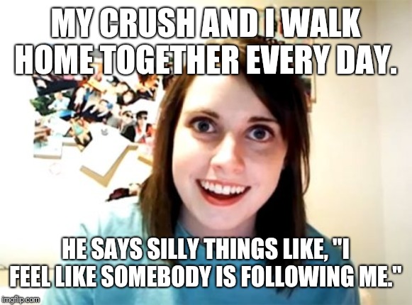 Overly Attached Girlfriend | MY CRUSH AND I WALK HOME TOGETHER EVERY DAY. HE SAYS SILLY THINGS LIKE, "I FEEL LIKE SOMEBODY IS FOLLOWING ME." | image tagged in memes,overly attached girlfriend | made w/ Imgflip meme maker