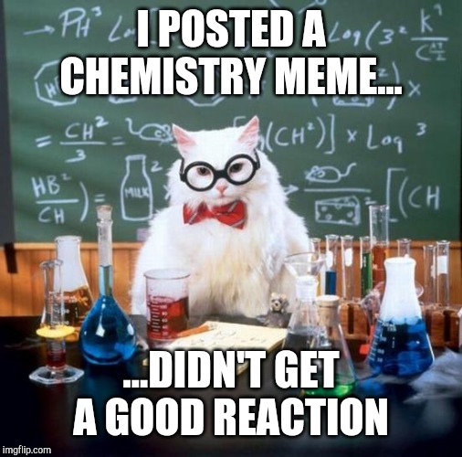 Chemistry Cat | I POSTED A CHEMISTRY MEME... ...DIDN'T GET A GOOD REACTION | image tagged in memes,chemistry cat | made w/ Imgflip meme maker
