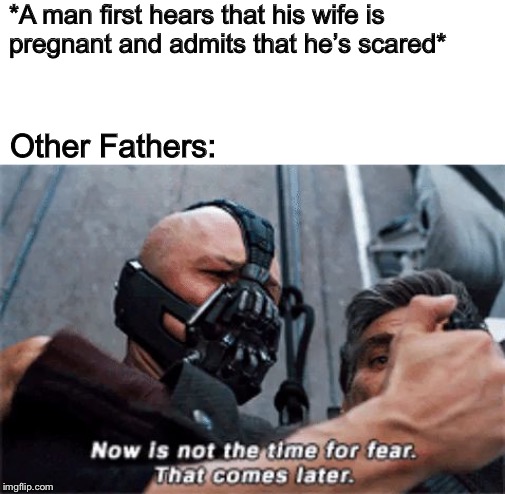 Wait until the baby arrives... :-) | *A man first hears that his wife is pregnant and admits that he’s scared*; Other Fathers: | image tagged in now is not the time for fear that comes later,memes,funny,bane,pregnancy | made w/ Imgflip meme maker