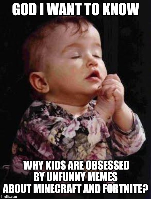 Baby Praying | GOD I WANT TO KNOW; WHY KIDS ARE OBSESSED BY UNFUNNY MEMES ABOUT MINECRAFT AND FORTNITE? | image tagged in baby praying | made w/ Imgflip meme maker