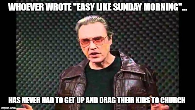 Christopher Walken Fever | WHOEVER WROTE "EASY LIKE SUNDAY MORNING"... HAS NEVER HAD TO GET UP AND DRAG THEIR KIDS TO CHURCH | image tagged in christopher walken fever | made w/ Imgflip meme maker