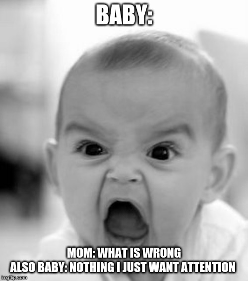 Angry Baby | BABY:; MOM: WHAT IS WRONG
ALSO BABY: NOTHING I JUST WANT ATTENTION | image tagged in memes,angry baby | made w/ Imgflip meme maker