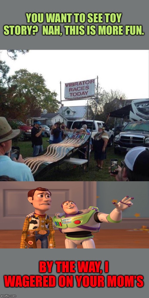 I’ll put $20 on Woody’s mom’s too. | YOU WANT TO SEE TOY STORY?  NAH, THIS IS MORE FUN. BY THE WAY, I WAGERED ON YOUR MOM’S | image tagged in toy story,buzz and woody,vibrator,memes,funny | made w/ Imgflip meme maker