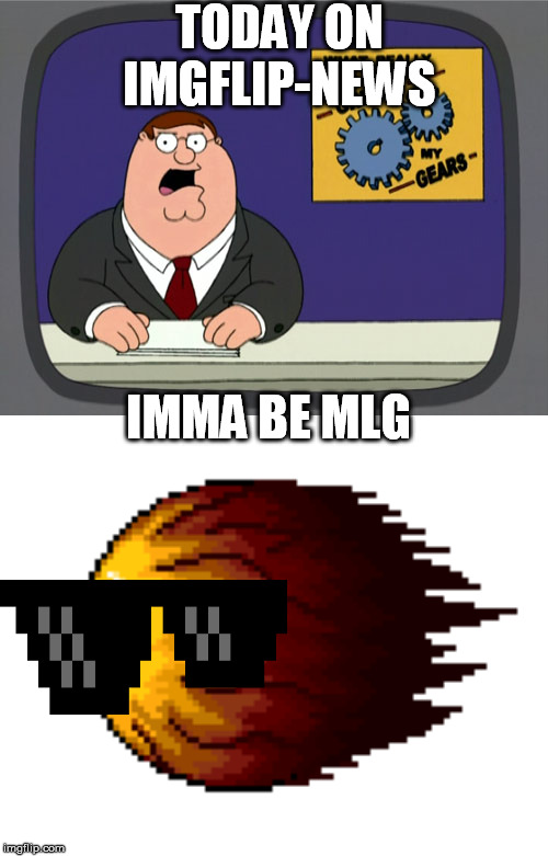 TODAY ON IMGFLIP-NEWS; IMMA BE MLG | image tagged in memes,peter griffin news,hey you're not going to be alive | made w/ Imgflip meme maker