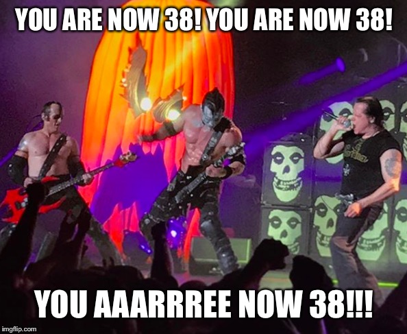 You are now 38! A Danzig birthday message. | YOU ARE NOW 38! YOU ARE NOW 38! YOU AAARRREE NOW 38!!! | image tagged in danzig,misfits,birthday,138,we are 138 | made w/ Imgflip meme maker