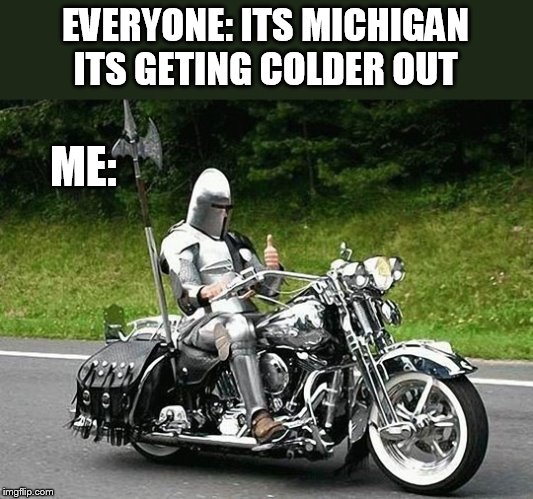 this armor should help from the cold | EVERYONE: ITS MICHIGAN ITS GETING COLDER OUT; ME: | image tagged in biker | made w/ Imgflip meme maker