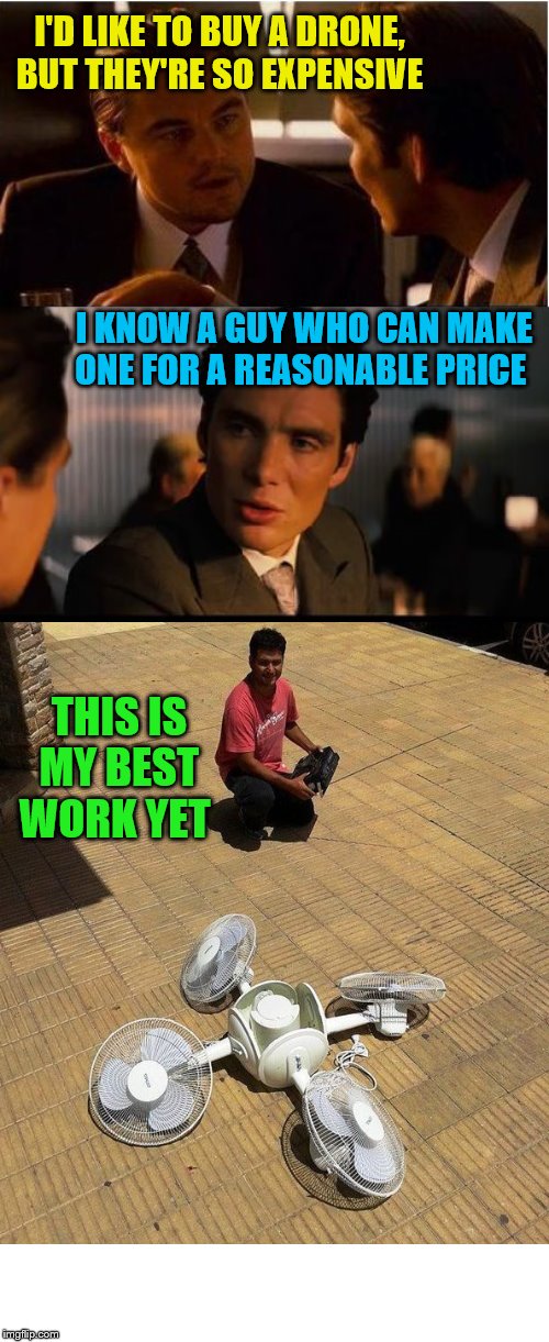 Are you a fan of drones? | I'D LIKE TO BUY A DRONE, BUT THEY'RE SO EXPENSIVE; I KNOW A GUY WHO CAN MAKE ONE FOR A REASONABLE PRICE; THIS IS MY BEST WORK YET | image tagged in memes,inception,drone,cheap,buyer's remorse,fans | made w/ Imgflip meme maker