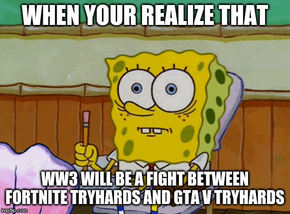 What will REALLY cause World War 3 | WHEN YOUR REALIZE THAT; WW3 WILL BE A FIGHT BETWEEN FORTNITE TRYHARDS AND GTA V TRYHARDS | image tagged in funny,memes,spongebob,gta 5,fortnite,gta v | made w/ Imgflip meme maker