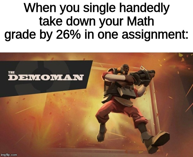 When you single handedly take down your Math grade by 26% in one assignment: | image tagged in the demoman | made w/ Imgflip meme maker