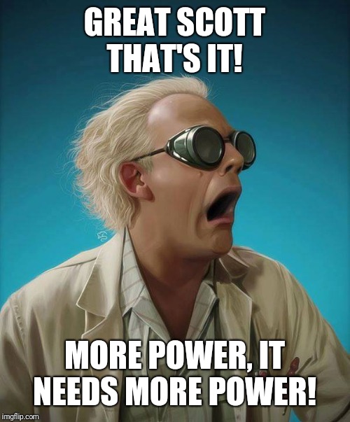 doc brown | GREAT SCOTT THAT'S IT! MORE POWER, IT NEEDS MORE POWER! | image tagged in doc brown | made w/ Imgflip meme maker
