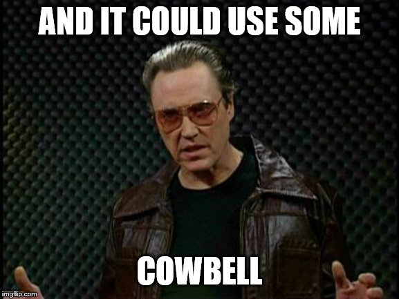 Needs More Cowbell | AND IT COULD USE SOME COWBELL | image tagged in needs more cowbell | made w/ Imgflip meme maker