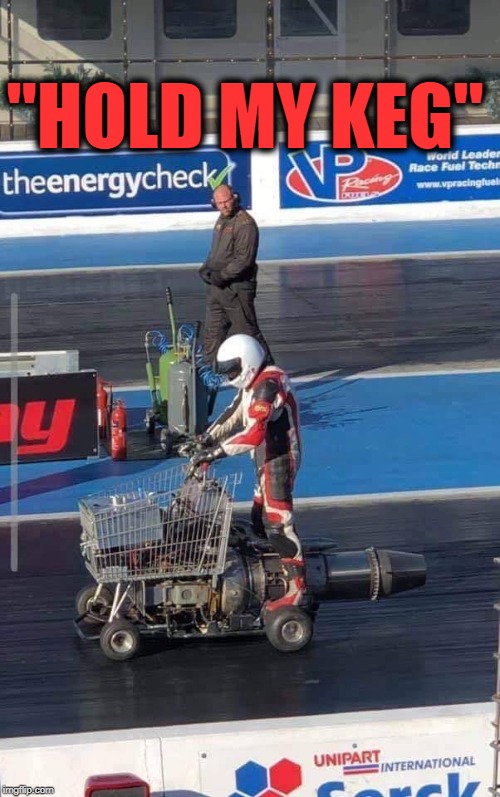 can I get life insurance on this guy? | "HOLD MY KEG" | image tagged in keg,hold my beer,jet,shopping cart | made w/ Imgflip meme maker