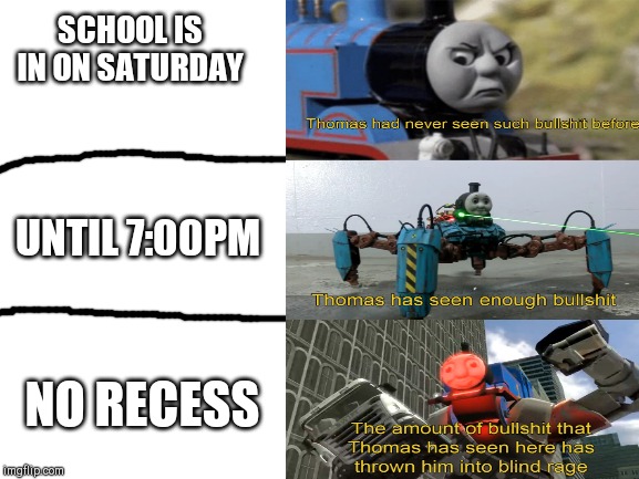My School In A Nutshell | SCHOOL IS IN ON SATURDAY; UNTIL 7:00PM; NO RECESS | image tagged in school,thomas had never seen such bullshit before,funny memes | made w/ Imgflip meme maker
