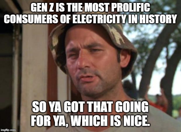 So I Got That Goin For Me Which Is Nice | GEN Z IS THE MOST PROLIFIC CONSUMERS OF ELECTRICITY IN HISTORY; SO YA GOT THAT GOING FOR YA, WHICH IS NICE. | image tagged in memes,so i got that goin for me which is nice | made w/ Imgflip meme maker