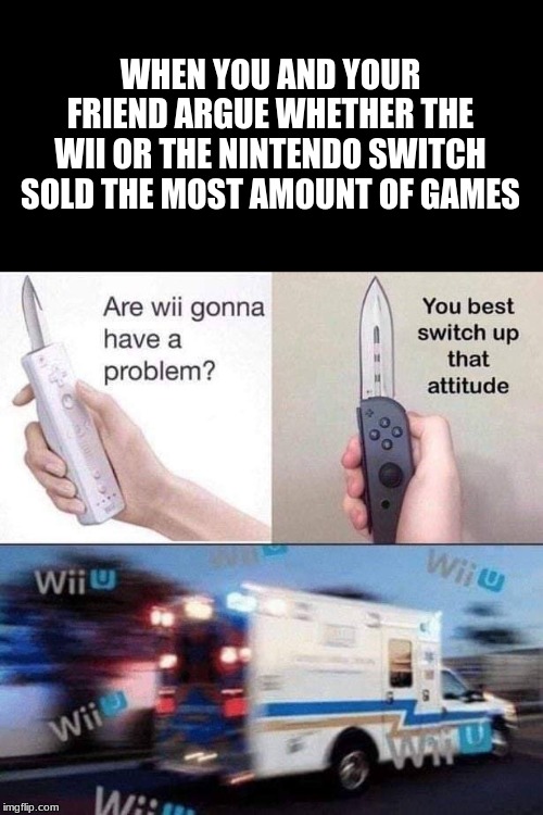 Battle of the century | WHEN YOU AND YOUR FRIEND ARGUE WHETHER THE WII OR THE NINTENDO SWITCH SOLD THE MOST AMOUNT OF GAMES | image tagged in nintendo switch,wii,wii u,dark humor | made w/ Imgflip meme maker