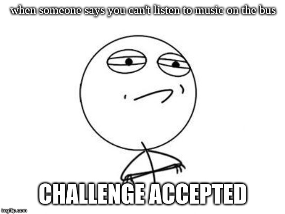 Challenge Accepted Rage Face | when someone says you can't listen to music on the bus; CHALLENGE ACCEPTED | image tagged in memes,challenge accepted rage face | made w/ Imgflip meme maker