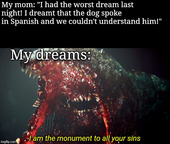Freud has got nothing on me. | My mom: "I had the worst dream last night! I dreamt that the dog spoke in Spanish and we couldn't understand him!"; My dreams:; I am the monument to all your sins | image tagged in gravemind,halo,monster,nightmare,dream | made w/ Imgflip meme maker