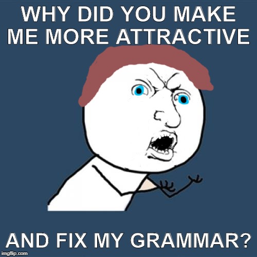 Why Haven't you? | WHY DID YOU MAKE ME MORE ATTRACTIVE; AND FIX MY GRAMMAR? | image tagged in memes,y u no,k_reeves64 | made w/ Imgflip meme maker