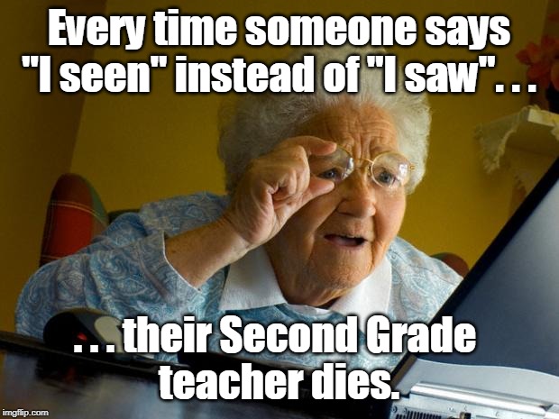 Old lady at computer finds the Internet | Every time someone says
"I seen" instead of "I saw". . . . . . their Second Grade 
teacher dies. | image tagged in old lady at computer finds the internet | made w/ Imgflip meme maker