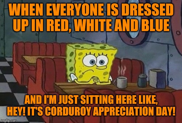 Veteran's Day and Thank You for your service | WHEN EVERYONE IS DRESSED UP IN RED, WHITE AND BLUE; AND I'M JUST SITTING HERE LIKE, HEY! IT'S CORDUROY APPRECIATION DAY! | image tagged in spongebob sitting alone,veterans day | made w/ Imgflip meme maker