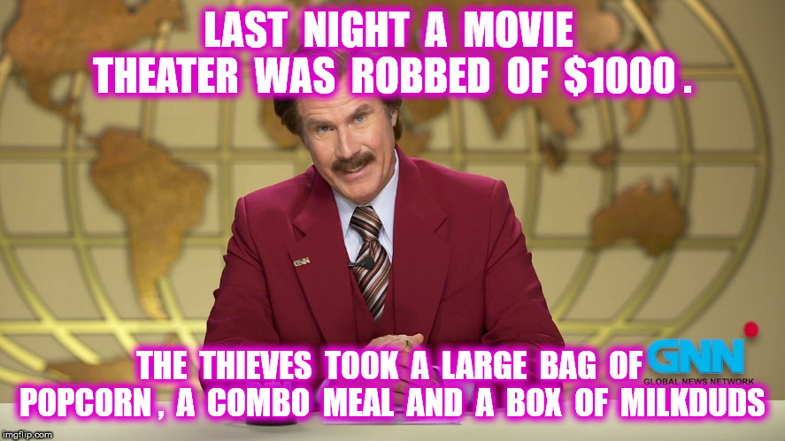 Theater heist | LAST  NIGHT  A  MOVIE  THEATER  WAS  ROBBED  OF  $1000 . THE  THIEVES  TOOK  A  LARGE  BAG  OF  POPCORN ,  A  COMBO  MEAL  AND  A  BOX  OF  MILKDUDS | image tagged in funny,memes,cinema,ron burgundy,santiago | made w/ Imgflip meme maker