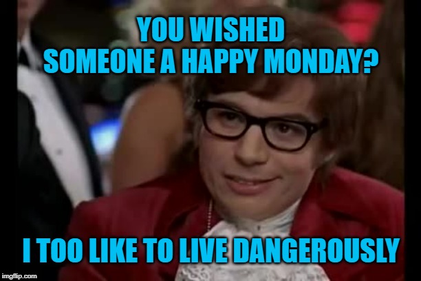 Monday morning workplace greetings can be hazardous to your health. | YOU WISHED SOMEONE A HAPPY MONDAY? I TOO LIKE TO LIVE DANGEROUSLY | image tagged in memes,i too like to live dangerously,austin powers,happy monday,bad idea,office humor | made w/ Imgflip meme maker
