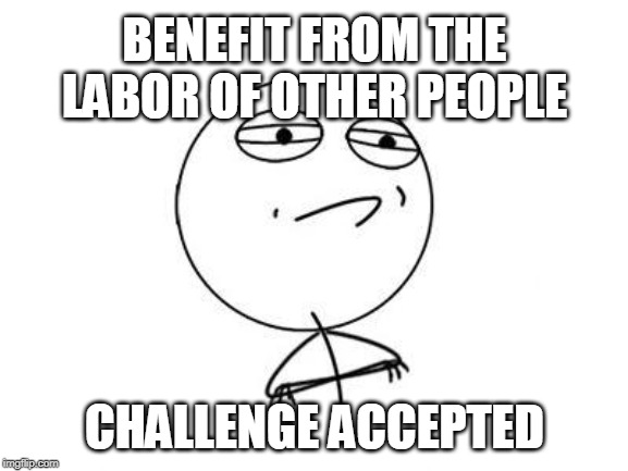 Challenge Accepted Rage Face | BENEFIT FROM THE LABOR OF OTHER PEOPLE; CHALLENGE ACCEPTED | image tagged in memes,challenge accepted rage face | made w/ Imgflip meme maker