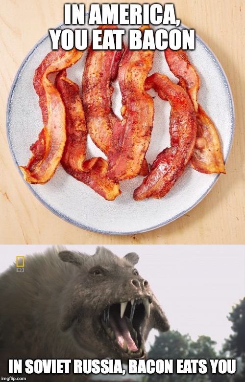 In Soviet Russia | IN AMERICA, YOU EAT BACON; IN SOVIET RUSSIA, BACON EATS YOU | image tagged in in soviet russia,bacon | made w/ Imgflip meme maker