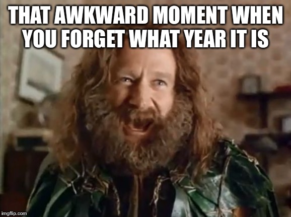 When you forget the year | THAT AWKWARD MOMENT WHEN YOU FORGET WHAT YEAR IT IS | image tagged in memes,what year is it | made w/ Imgflip meme maker