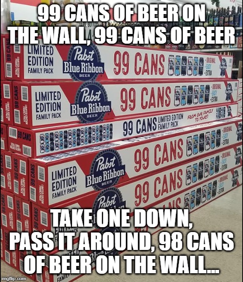 Thanks Pabst For Making The 99 Beers Game Easy To Play! | 99 CANS OF BEER ON THE WALL, 99 CANS OF BEER; TAKE ONE DOWN, PASS IT AROUND, 98 CANS OF BEER ON THE WALL... | image tagged in memes,beer,drinking games | made w/ Imgflip meme maker