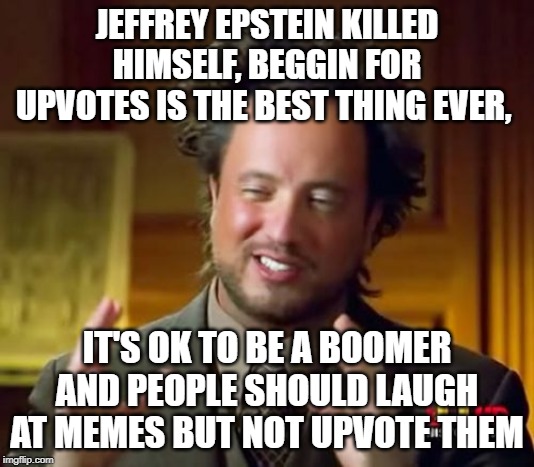 Ancient Aliens | JEFFREY EPSTEIN KILLED HIMSELF, BEGGIN FOR UPVOTES IS THE BEST THING EVER, IT'S OK TO BE A BOOMER AND PEOPLE SHOULD LAUGH AT MEMES BUT NOT UPVOTE THEM | image tagged in memes,ancient aliens | made w/ Imgflip meme maker