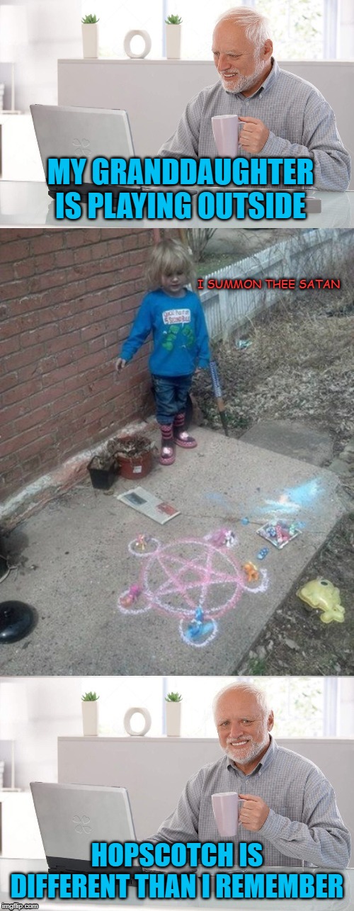 Visiting Grand-kid | MY GRANDDAUGHTER IS PLAYING OUTSIDE; I SUMMON THEE SATAN; HOPSCOTCH IS DIFFERENT THAN I REMEMBER | image tagged in funny memes,hide the pain harold,memes,girl,little girl | made w/ Imgflip meme maker