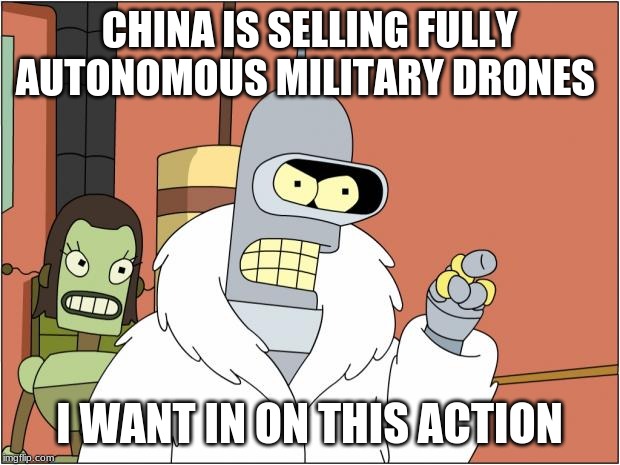 Death to humans | CHINA IS SELLING FULLY AUTONOMOUS MILITARY DRONES; I WANT IN ON THIS ACTION | image tagged in memes,bender,chinese made junk,remind us to be scared,own your neighborhood,robots for the win | made w/ Imgflip meme maker