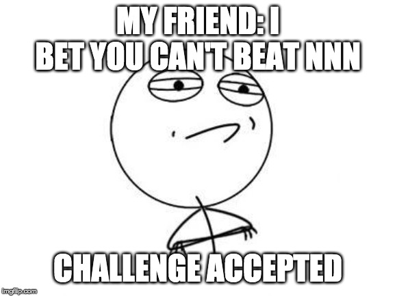 Challenge Accepted Rage Face | MY FRIEND: I BET YOU CAN'T BEAT NNN; CHALLENGE ACCEPTED | image tagged in memes,challenge accepted rage face | made w/ Imgflip meme maker