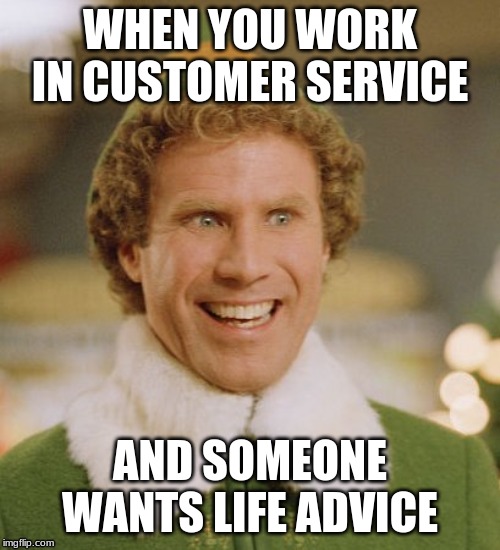 Buddy The Elf | WHEN YOU WORK IN CUSTOMER SERVICE; AND SOMEONE WANTS LIFE ADVICE | image tagged in memes,buddy the elf | made w/ Imgflip meme maker