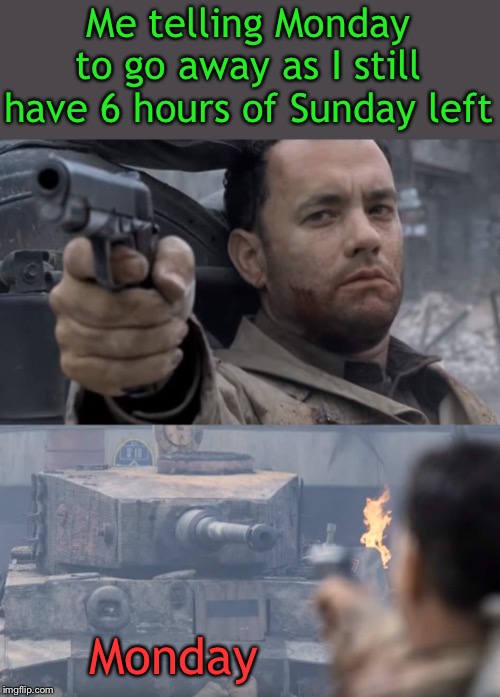 Don’t bring a gun to a tank fight | Me telling Monday to go away as I still have 6 hours of Sunday left; Monday | image tagged in i hate mondays,tom hanks,world of tanks,go away,here we go again,so it begins | made w/ Imgflip meme maker