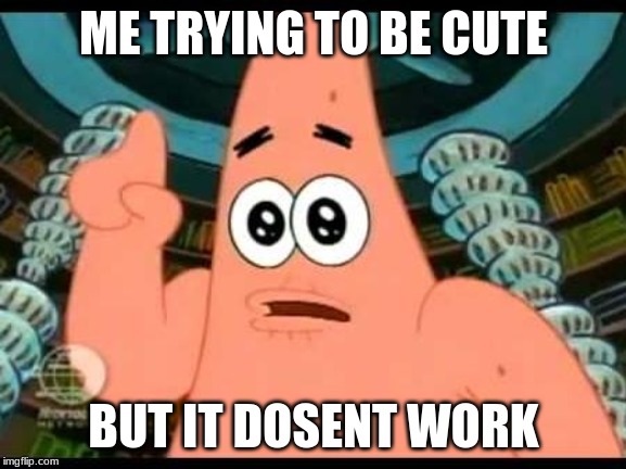 Patrick Says | ME TRYING TO BE CUTE; BUT IT DOSENT WORK | image tagged in memes,patrick says | made w/ Imgflip meme maker