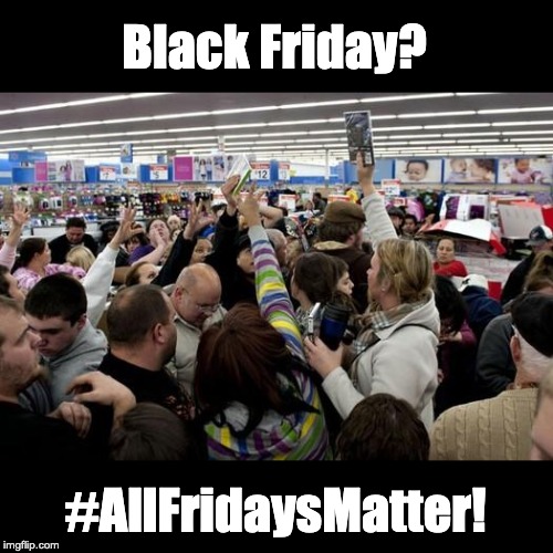 black friday | Black Friday? #AllFridaysMatter! | image tagged in black friday | made w/ Imgflip meme maker