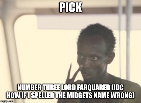 I'm The Captain Now | PICK; NUMBER THREE LORD FARQUARED (IDC HOW IF I SPELLED THE MIDGETS NAME WRONG) | image tagged in memes,i'm the captain now | made w/ Imgflip meme maker