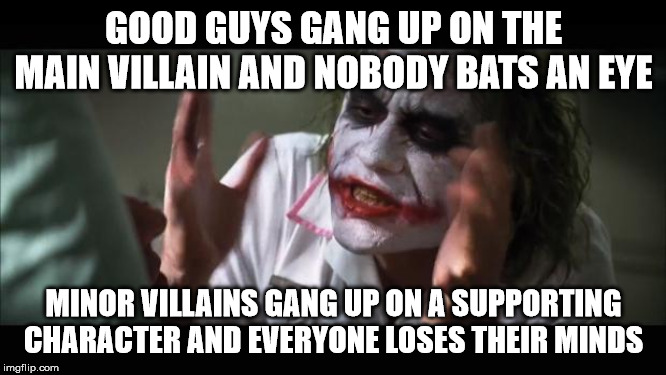 The Joker Meme II | GOOD GUYS GANG UP ON THE MAIN VILLAIN AND NOBODY BATS AN EYE; MINOR VILLAINS GANG UP ON A SUPPORTING CHARACTER AND EVERYONE LOSES THEIR MINDS | image tagged in memes,and everybody loses their minds,the joker,joker | made w/ Imgflip meme maker