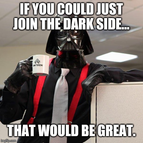 Darth Vader Office Space | IF YOU COULD JUST JOIN THE DARK SIDE... THAT WOULD BE GREAT. | image tagged in darth vader office space | made w/ Imgflip meme maker