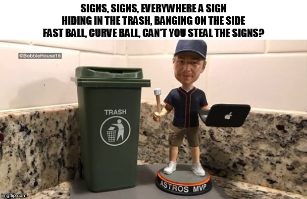 Memorabilia maker creates Astros sign stealing scandal bobblehead | SIGNS, SIGNS, EVERYWHERE A SIGN
HIDING IN THE TRASH, BANGING ON THE SIDE
FAST BALL, CURVE BALL, CAN'T YOU STEAL THE SIGNS? | image tagged in houston astros,astros,stealing,signs,baseball,memes | made w/ Imgflip meme maker